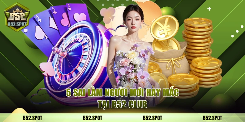 5 sai lầm người mới hay mắc tại B52 Club 13 Sai lầm B52
